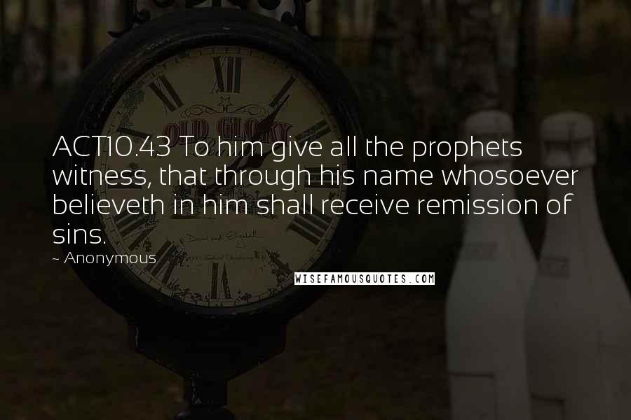 Anonymous Quotes: ACT10.43 To him give all the prophets witness, that through his name whosoever believeth in him shall receive remission of sins.