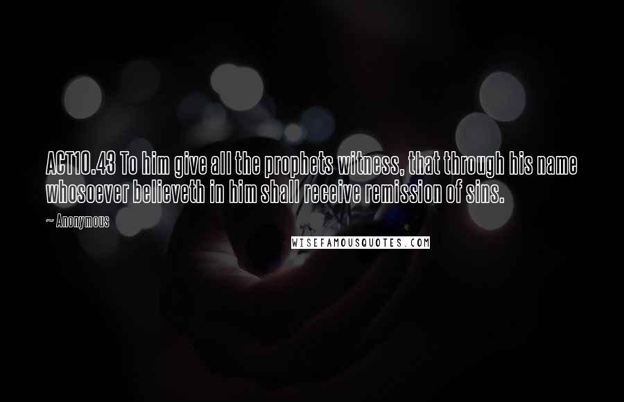 Anonymous Quotes: ACT10.43 To him give all the prophets witness, that through his name whosoever believeth in him shall receive remission of sins.