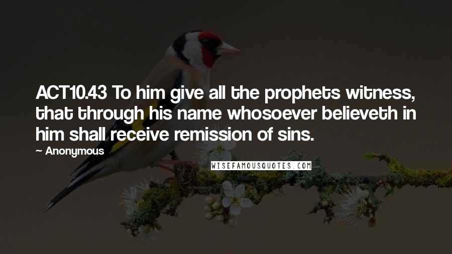 Anonymous Quotes: ACT10.43 To him give all the prophets witness, that through his name whosoever believeth in him shall receive remission of sins.