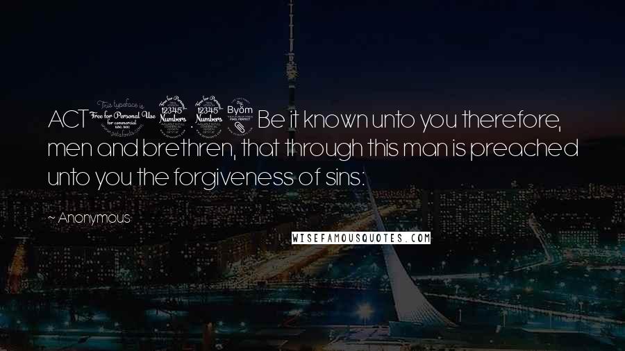 Anonymous Quotes: ACT13.38 Be it known unto you therefore, men and brethren, that through this man is preached unto you the forgiveness of sins: