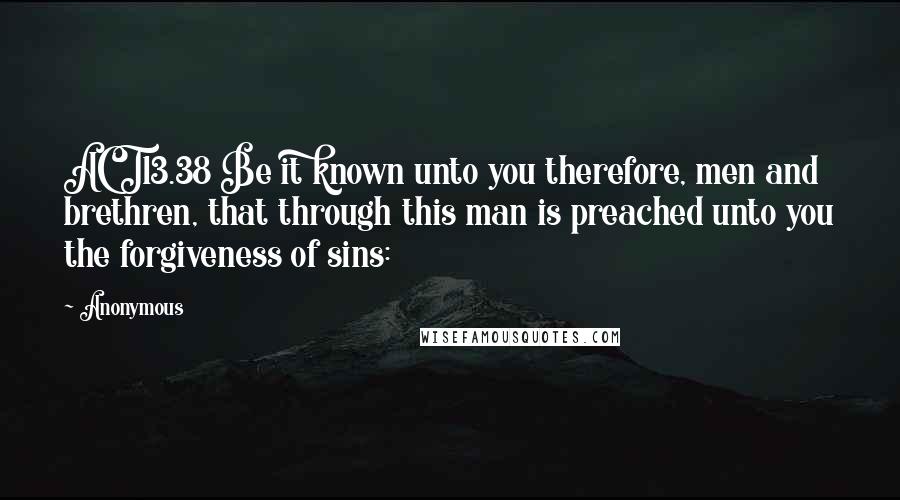 Anonymous Quotes: ACT13.38 Be it known unto you therefore, men and brethren, that through this man is preached unto you the forgiveness of sins: