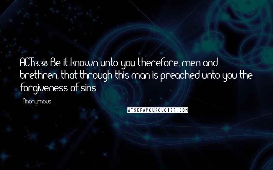 Anonymous Quotes: ACT13.38 Be it known unto you therefore, men and brethren, that through this man is preached unto you the forgiveness of sins: