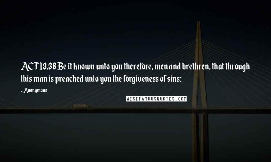 Anonymous Quotes: ACT13.38 Be it known unto you therefore, men and brethren, that through this man is preached unto you the forgiveness of sins: