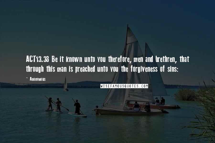 Anonymous Quotes: ACT13.38 Be it known unto you therefore, men and brethren, that through this man is preached unto you the forgiveness of sins: