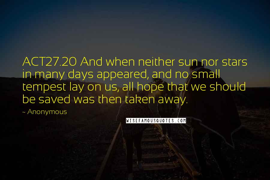 Anonymous Quotes: ACT27.20 And when neither sun nor stars in many days appeared, and no small tempest lay on us, all hope that we should be saved was then taken away.