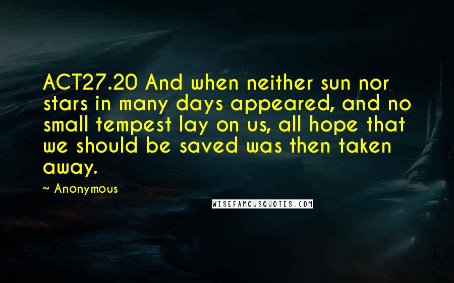 Anonymous Quotes: ACT27.20 And when neither sun nor stars in many days appeared, and no small tempest lay on us, all hope that we should be saved was then taken away.