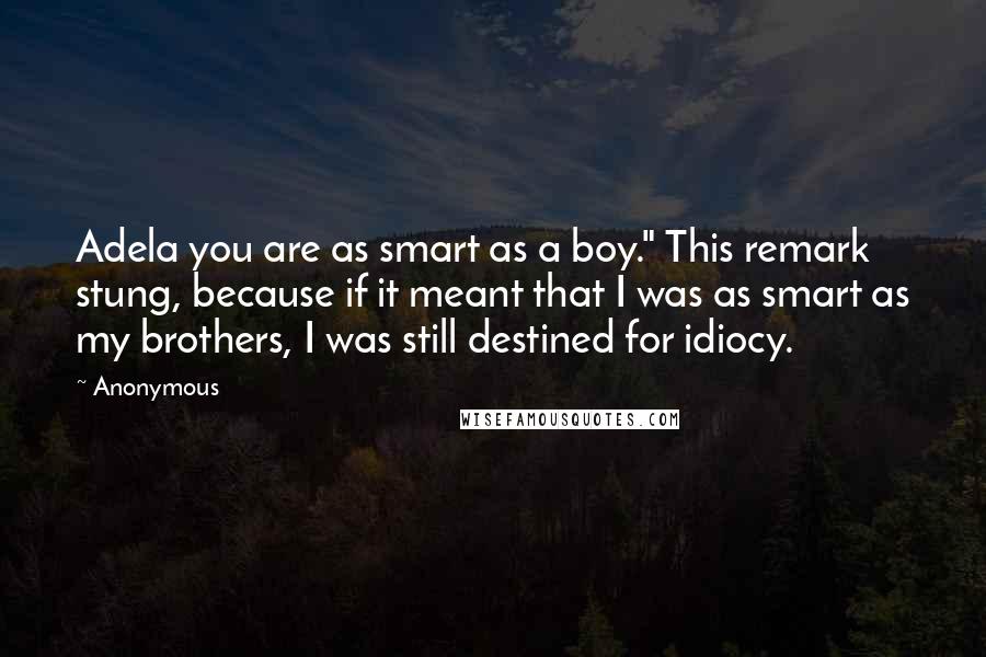 Anonymous Quotes: Adela you are as smart as a boy." This remark stung, because if it meant that I was as smart as my brothers, I was still destined for idiocy.