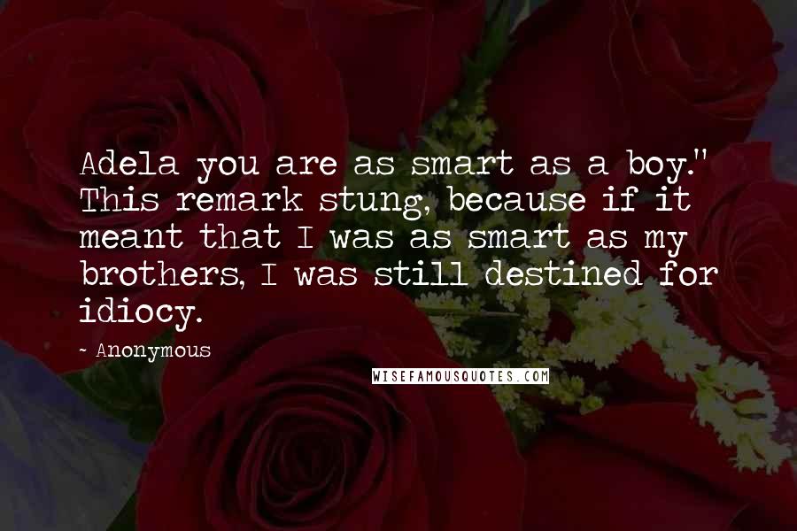 Anonymous Quotes: Adela you are as smart as a boy." This remark stung, because if it meant that I was as smart as my brothers, I was still destined for idiocy.