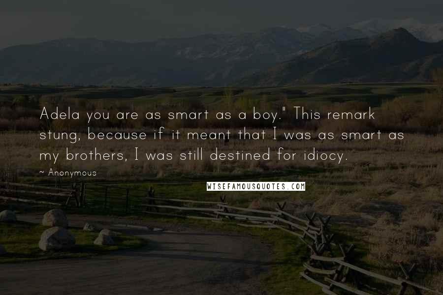 Anonymous Quotes: Adela you are as smart as a boy." This remark stung, because if it meant that I was as smart as my brothers, I was still destined for idiocy.