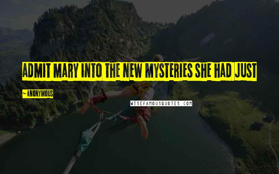 Anonymous Quotes: admit Mary into the new mysteries she had just