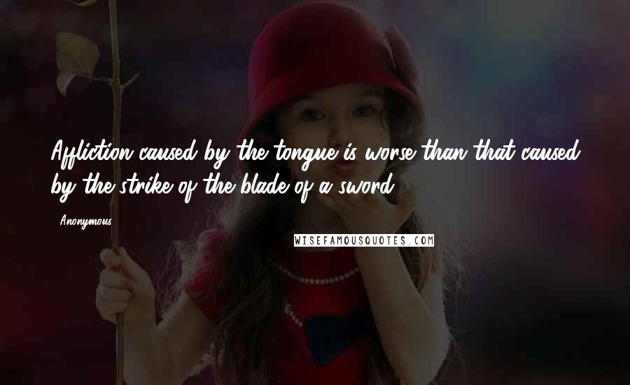 Anonymous Quotes: Affliction caused by the tongue is worse than that caused by the strike of the blade of a sword.