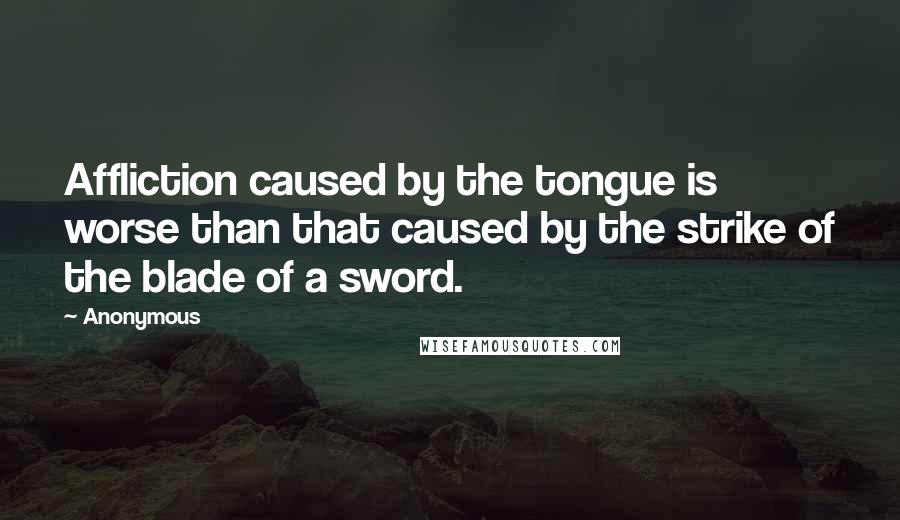 Anonymous Quotes: Affliction caused by the tongue is worse than that caused by the strike of the blade of a sword.