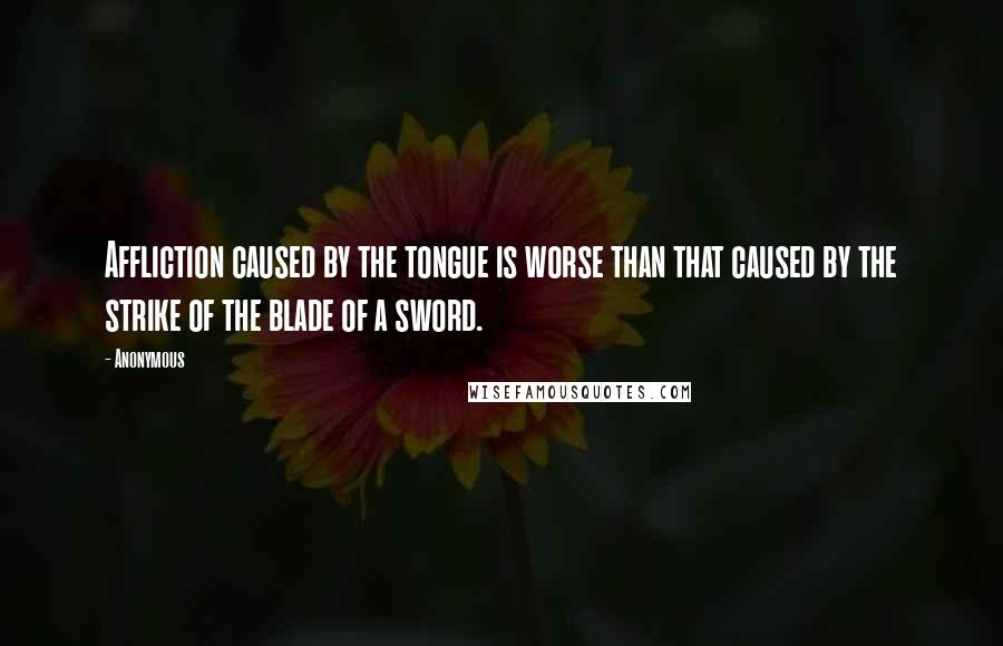 Anonymous Quotes: Affliction caused by the tongue is worse than that caused by the strike of the blade of a sword.