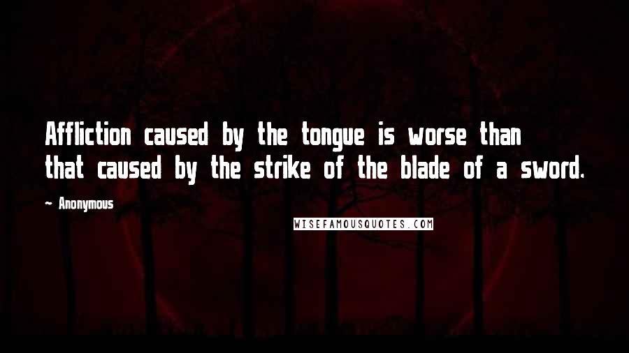 Anonymous Quotes: Affliction caused by the tongue is worse than that caused by the strike of the blade of a sword.