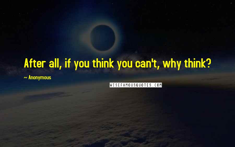 Anonymous Quotes: After all, if you think you can't, why think?