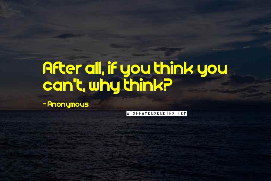 Anonymous Quotes: After all, if you think you can't, why think?