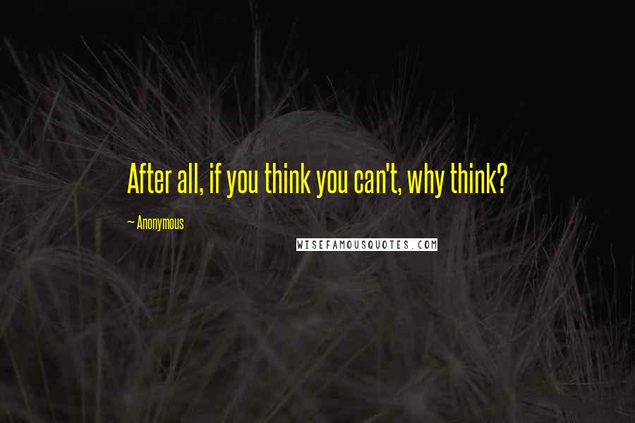 Anonymous Quotes: After all, if you think you can't, why think?