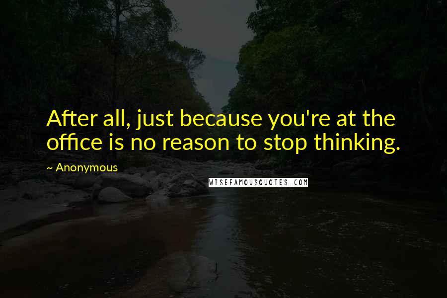 Anonymous Quotes: After all, just because you're at the office is no reason to stop thinking.