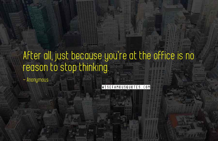 Anonymous Quotes: After all, just because you're at the office is no reason to stop thinking.