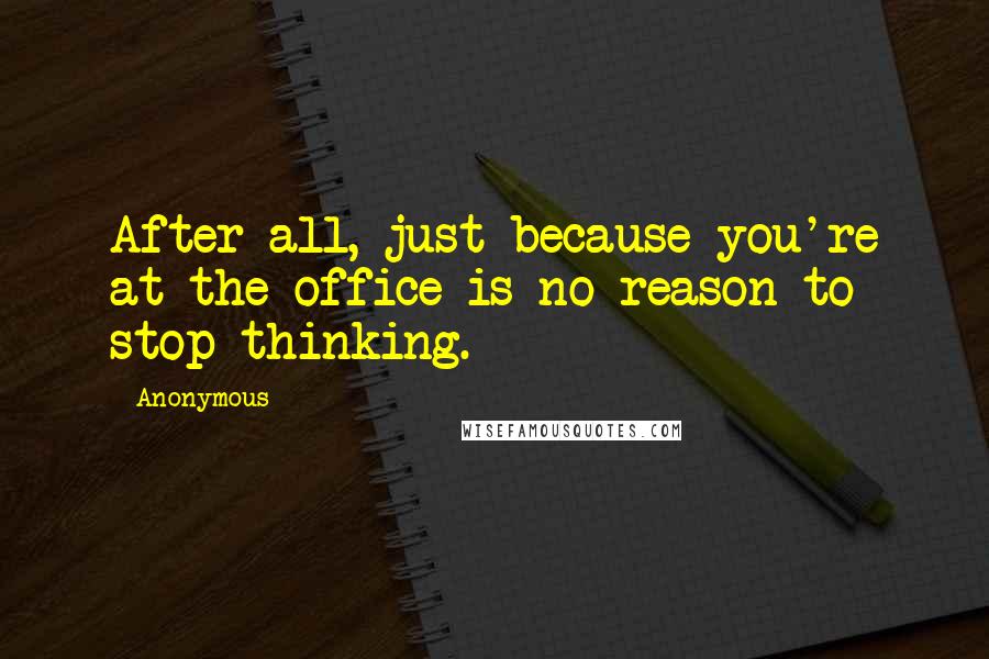 Anonymous Quotes: After all, just because you're at the office is no reason to stop thinking.