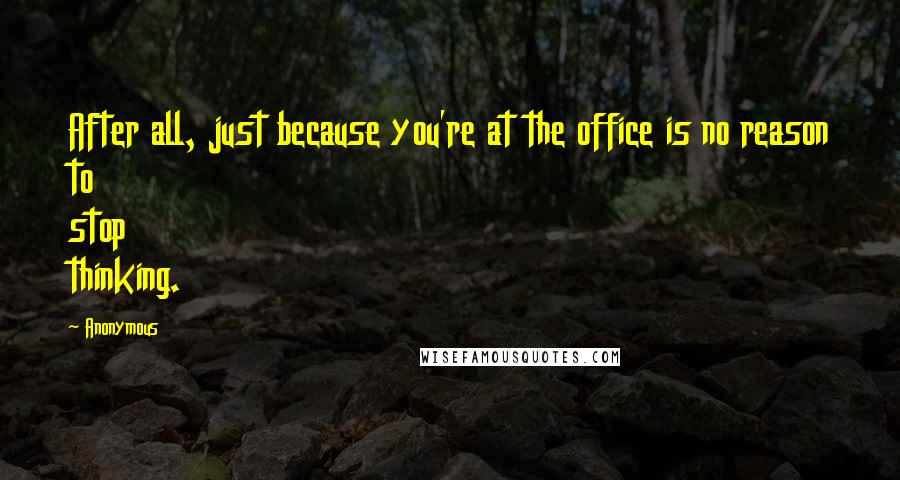 Anonymous Quotes: After all, just because you're at the office is no reason to stop thinking.