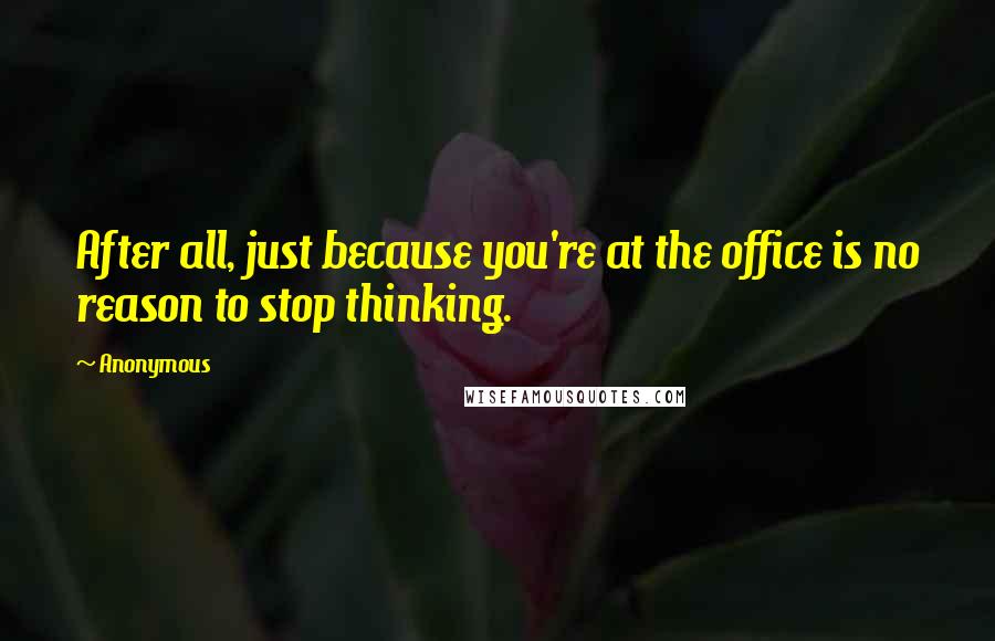 Anonymous Quotes: After all, just because you're at the office is no reason to stop thinking.