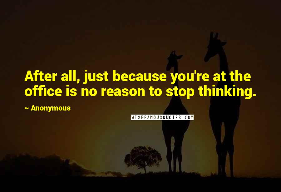 Anonymous Quotes: After all, just because you're at the office is no reason to stop thinking.