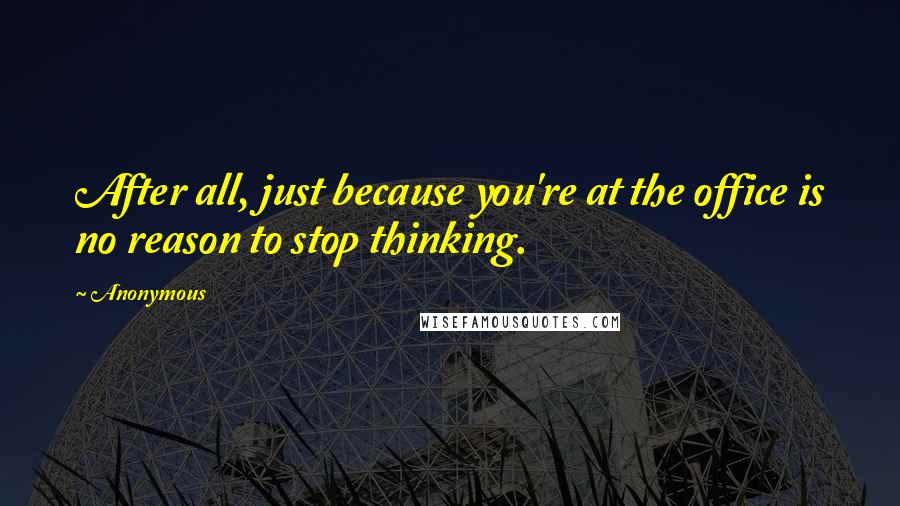 Anonymous Quotes: After all, just because you're at the office is no reason to stop thinking.