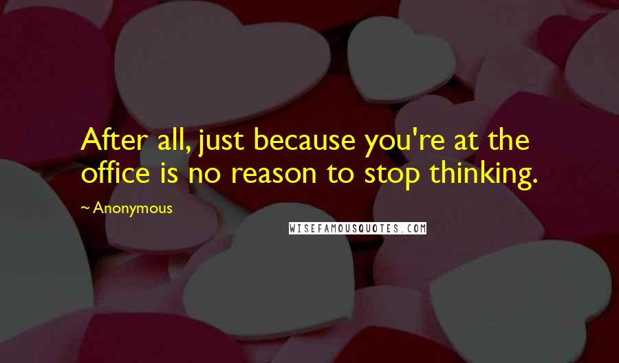 Anonymous Quotes: After all, just because you're at the office is no reason to stop thinking.