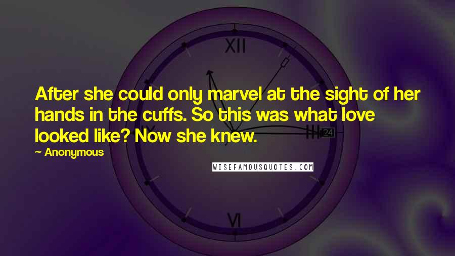 Anonymous Quotes: After she could only marvel at the sight of her hands in the cuffs. So this was what love looked like? Now she knew.