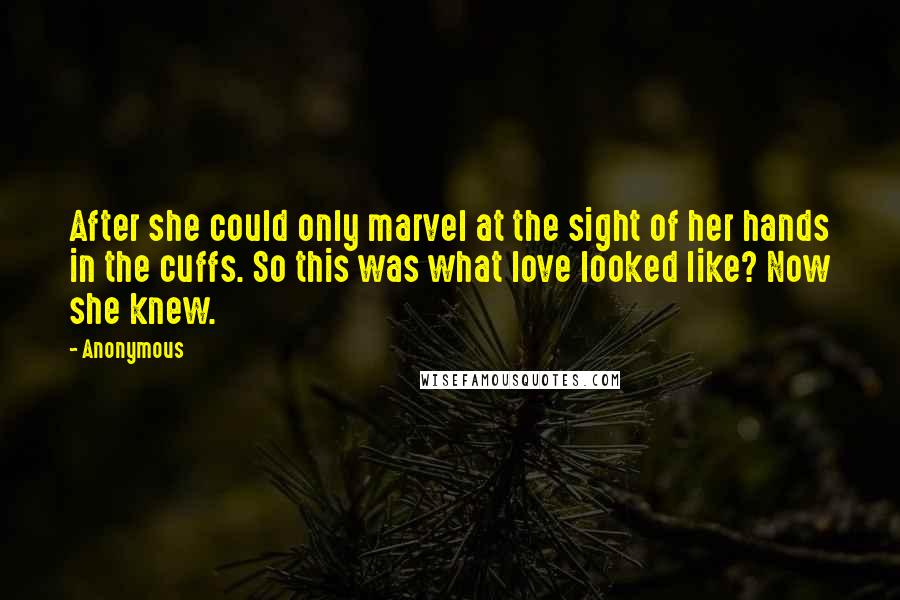 Anonymous Quotes: After she could only marvel at the sight of her hands in the cuffs. So this was what love looked like? Now she knew.