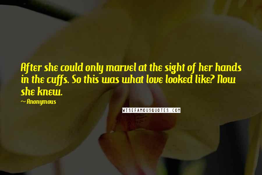 Anonymous Quotes: After she could only marvel at the sight of her hands in the cuffs. So this was what love looked like? Now she knew.