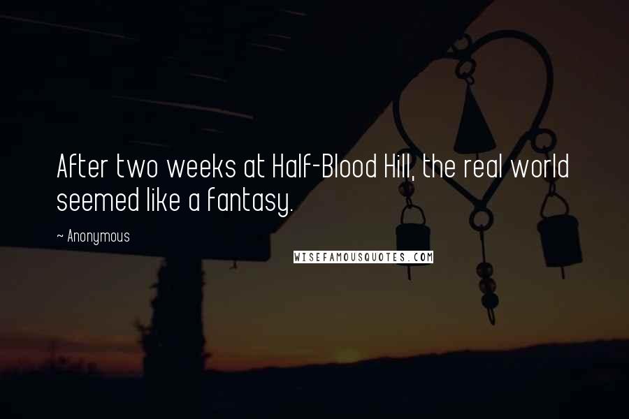 Anonymous Quotes: After two weeks at Half-Blood Hill, the real world seemed like a fantasy.