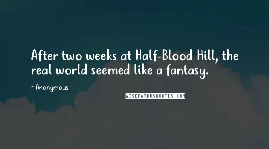 Anonymous Quotes: After two weeks at Half-Blood Hill, the real world seemed like a fantasy.