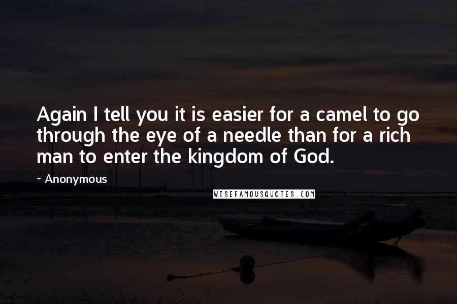 Anonymous Quotes: Again I tell you it is easier for a camel to go through the eye of a needle than for a rich man to enter the kingdom of God.