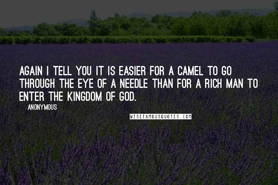 Anonymous Quotes: Again I tell you it is easier for a camel to go through the eye of a needle than for a rich man to enter the kingdom of God.