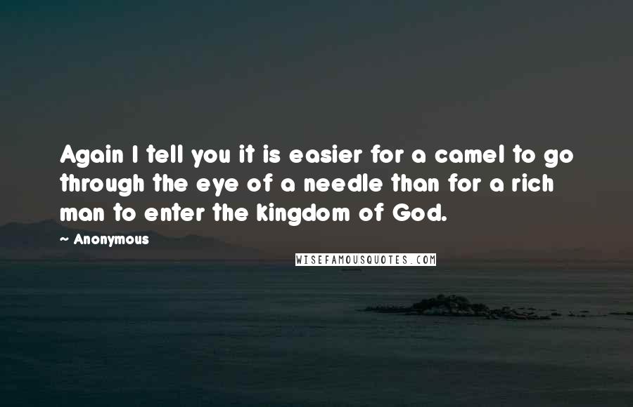 Anonymous Quotes: Again I tell you it is easier for a camel to go through the eye of a needle than for a rich man to enter the kingdom of God.