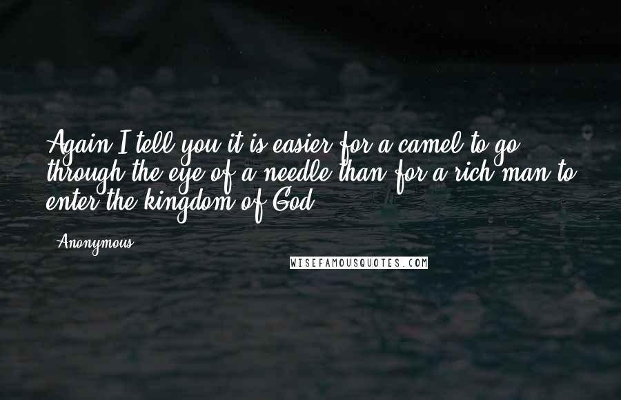 Anonymous Quotes: Again I tell you it is easier for a camel to go through the eye of a needle than for a rich man to enter the kingdom of God.