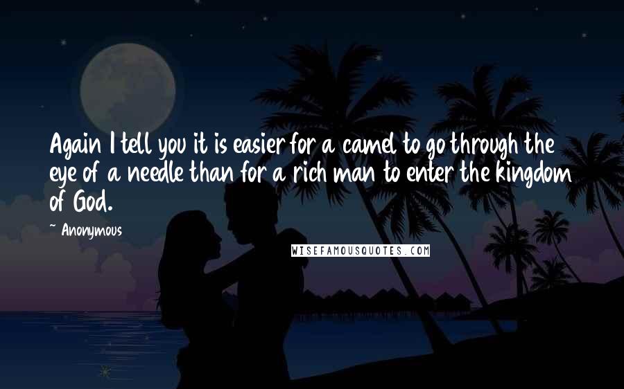 Anonymous Quotes: Again I tell you it is easier for a camel to go through the eye of a needle than for a rich man to enter the kingdom of God.