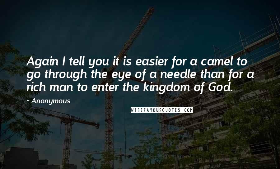 Anonymous Quotes: Again I tell you it is easier for a camel to go through the eye of a needle than for a rich man to enter the kingdom of God.