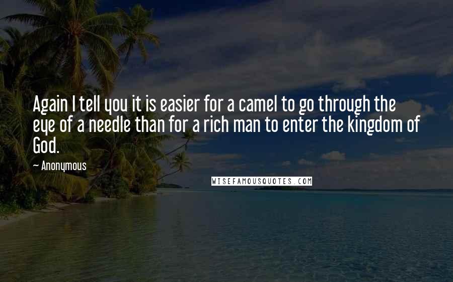 Anonymous Quotes: Again I tell you it is easier for a camel to go through the eye of a needle than for a rich man to enter the kingdom of God.