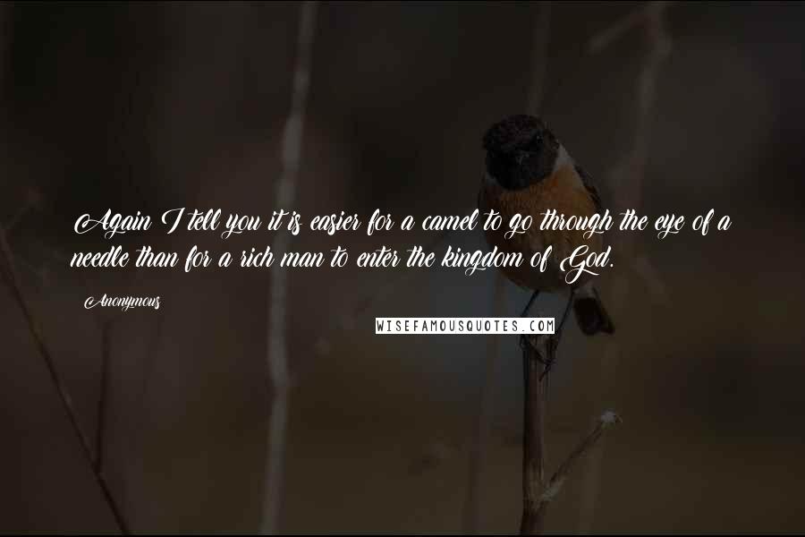 Anonymous Quotes: Again I tell you it is easier for a camel to go through the eye of a needle than for a rich man to enter the kingdom of God.