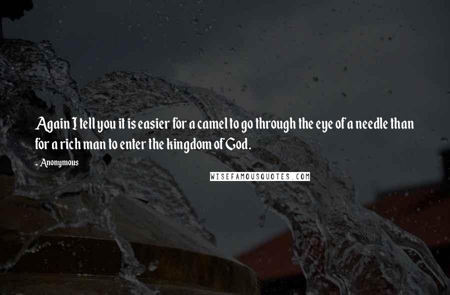 Anonymous Quotes: Again I tell you it is easier for a camel to go through the eye of a needle than for a rich man to enter the kingdom of God.