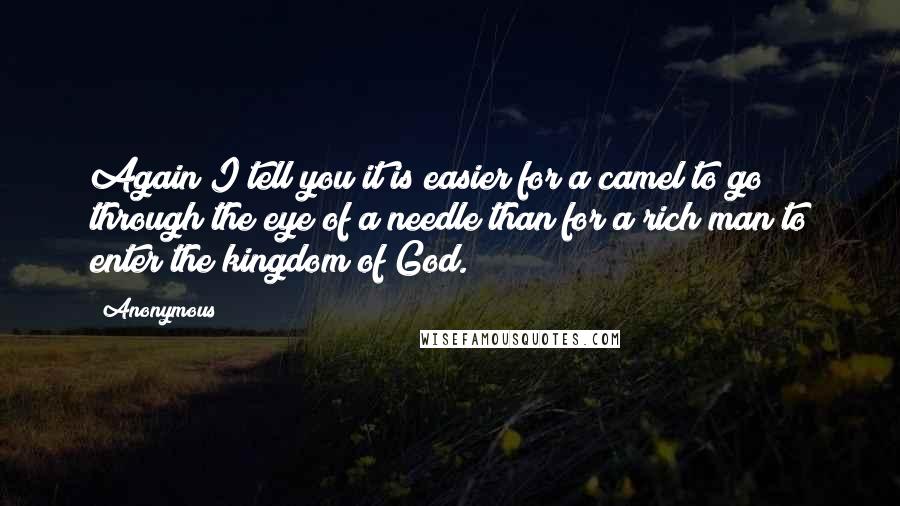 Anonymous Quotes: Again I tell you it is easier for a camel to go through the eye of a needle than for a rich man to enter the kingdom of God.