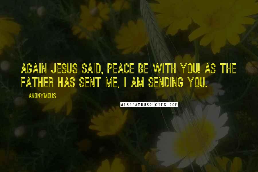 Anonymous Quotes: Again Jesus said, Peace be with you! As the Father has sent me, I am sending you.