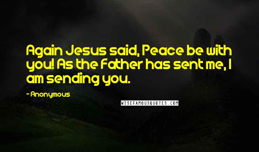 Anonymous Quotes: Again Jesus said, Peace be with you! As the Father has sent me, I am sending you.