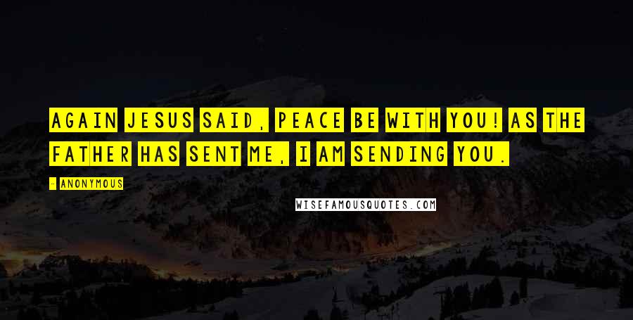 Anonymous Quotes: Again Jesus said, Peace be with you! As the Father has sent me, I am sending you.