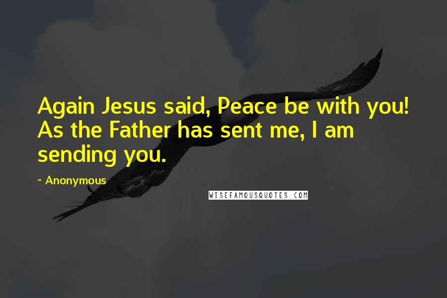 Anonymous Quotes: Again Jesus said, Peace be with you! As the Father has sent me, I am sending you.