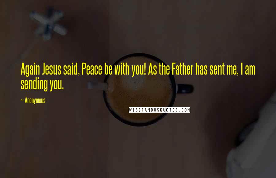 Anonymous Quotes: Again Jesus said, Peace be with you! As the Father has sent me, I am sending you.