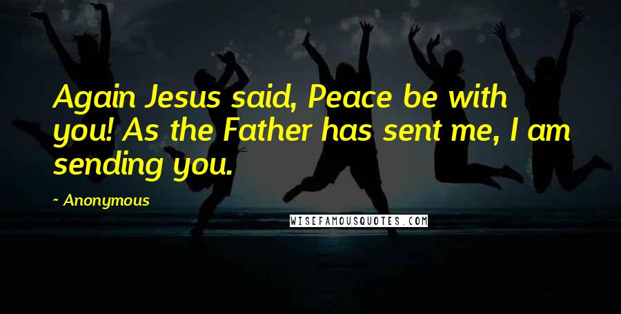 Anonymous Quotes: Again Jesus said, Peace be with you! As the Father has sent me, I am sending you.